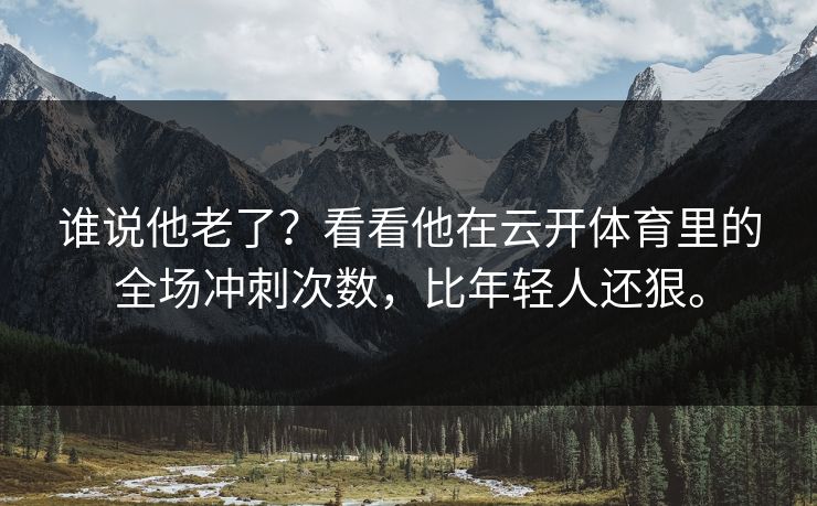 谁说他老了？看看他在云开体育里的全场冲刺次数，比年轻人还狠。
