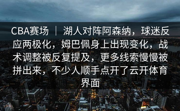 CBA赛场 ｜ 湖人对阵阿森纳，球迷反应两极化，姆巴佩身上出现变化，战术调整被反复提及，更多线索慢慢被拼出来，不少人顺手点开了云开体育界面
