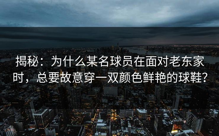 揭秘：为什么某名球员在面对老东家时，总要故意穿一双颜色鲜艳的球鞋？