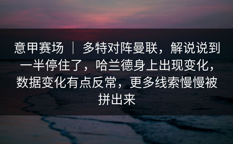 意甲赛场 ｜ 多特对阵曼联，解说说到一半停住了，哈兰德身上出现变化，数据变化有点反常，更多线索慢慢被拼出来