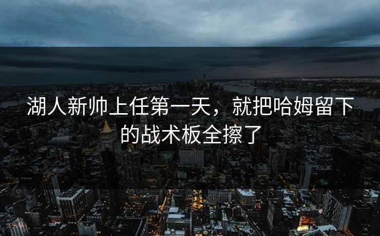 湖人新帅上任第一天，就把哈姆留下的战术板全擦了