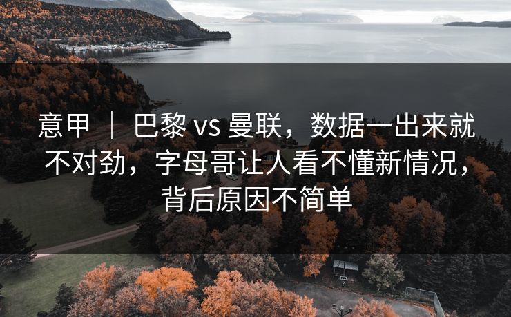 意甲 | 巴黎 vs 曼联,数据一出来就不对劲,字母哥让人看不懂新情况,背后原因不简单 意甲 | 巴黎 vs 曼联,数据一出来就不对劲,字母哥让人看不懂新情况,背后原因不简单