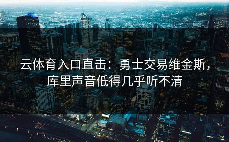 云体育入口直击:勇士交易维金斯,库里声音低得几乎听不清 云体育入口直击:勇士交易维金斯,库里声音低得几乎听不清