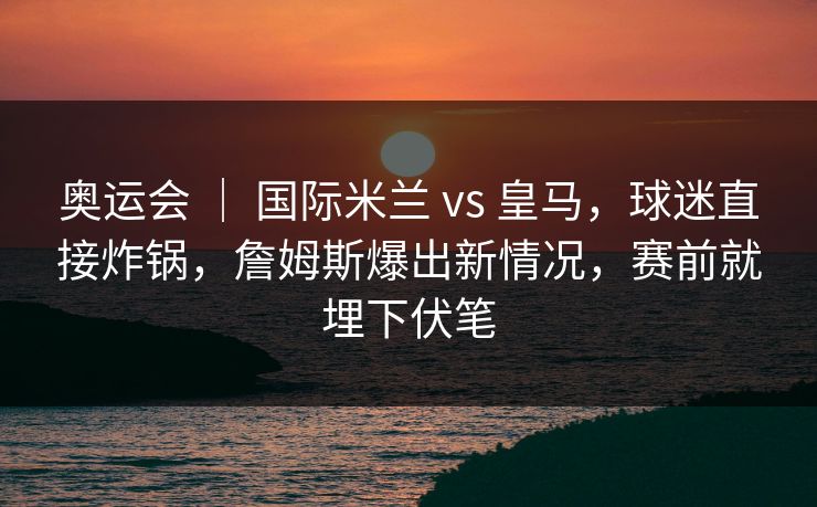 奥运会 | 国际米兰 vs 皇马,球迷直接炸锅,詹姆斯爆出新情况,赛前就埋下伏笔 奥运会 | 国际米兰 vs 皇马,球迷直接炸锅,詹姆斯爆出新情况,赛前就埋下伏笔