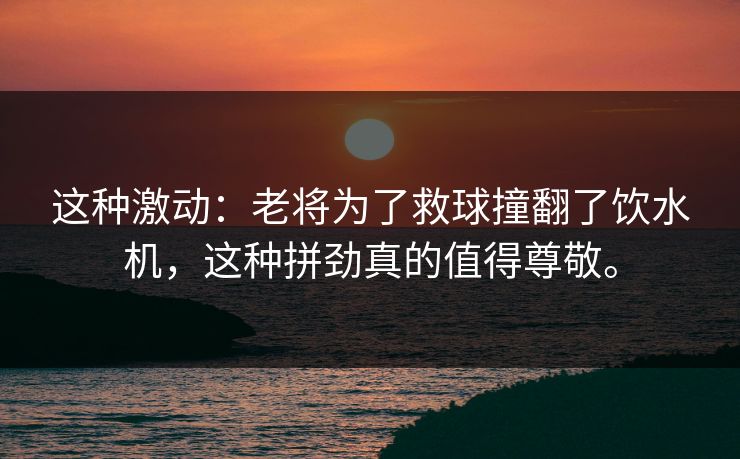 这种激动:老将为了救球撞翻了饮水机,这种拼劲真的值得尊敬。 这种激动:老将为了救球撞翻了饮水机,这种拼劲真的值得尊敬。