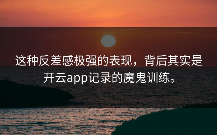 这种反差感极强的表现,背后其实是开云app记录的魔鬼训练。 这种反差感极强的表现,背后其实是开云app记录的魔鬼训练。