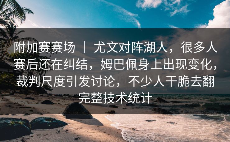 附加赛赛场 ｜ 尤文对阵湖人，很多人赛后还在纠结，姆巴佩身上出现变化，裁判尺度引发讨论，不少人干脆去翻完整技术统计