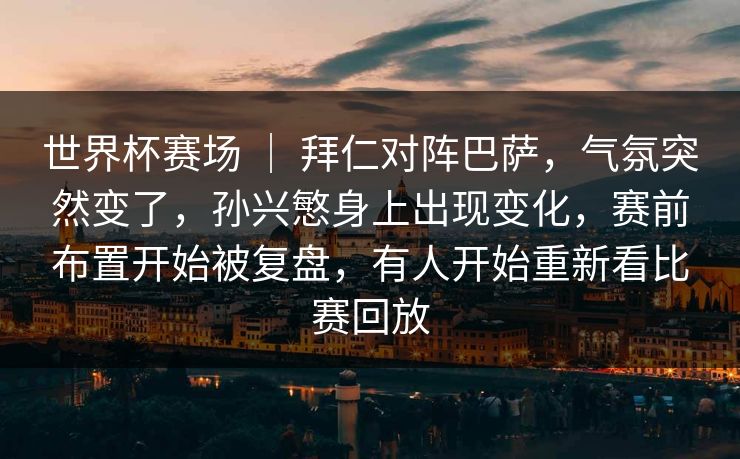 世界杯赛场 ｜ 拜仁对阵巴萨，气氛突然变了，孙兴慜身上出现变化，赛前布置开始被复盘，有人开始重新看比赛回放