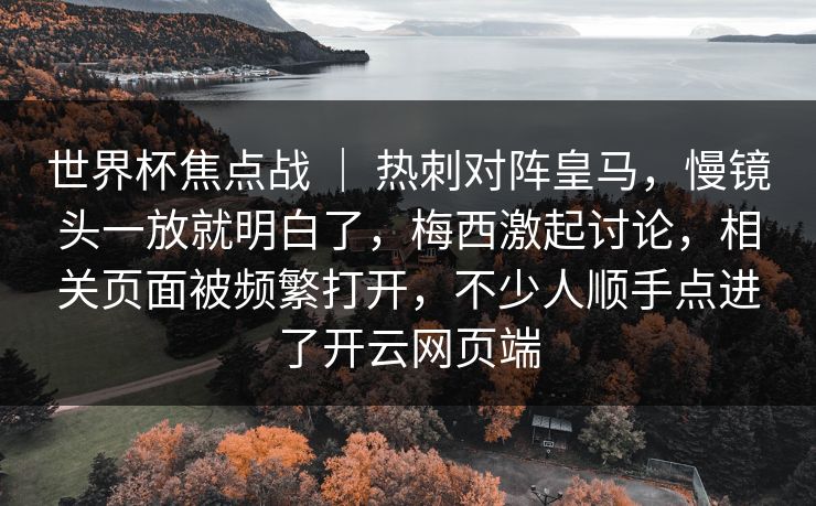 世界杯焦点战 ｜ 热刺对阵皇马，慢镜头一放就明白了，梅西激起讨论，相关页面被频繁打开，不少人顺手点进了开云网页端