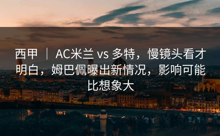 西甲 ｜ AC米兰 vs 多特，慢镜头看才明白，姆巴佩曝出新情况，影响可能比想象大