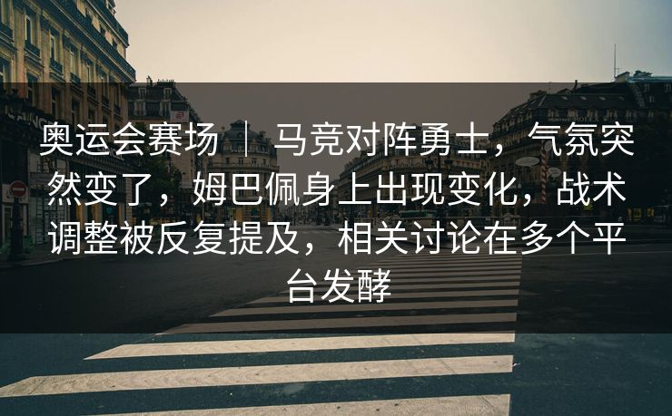 奥运会赛场 ｜ 马竞对阵勇士，气氛突然变了，姆巴佩身上出现变化，战术调整被反复提及，相关讨论在多个平台发酵