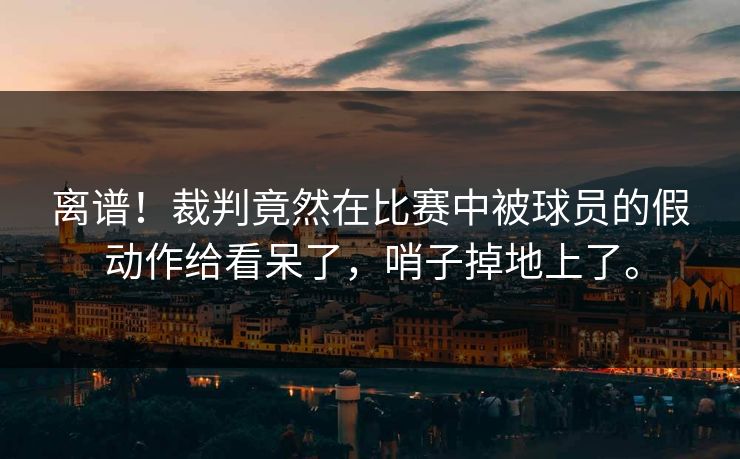离谱！裁判竟然在比赛中被球员的假动作给看呆了，哨子掉地上了。