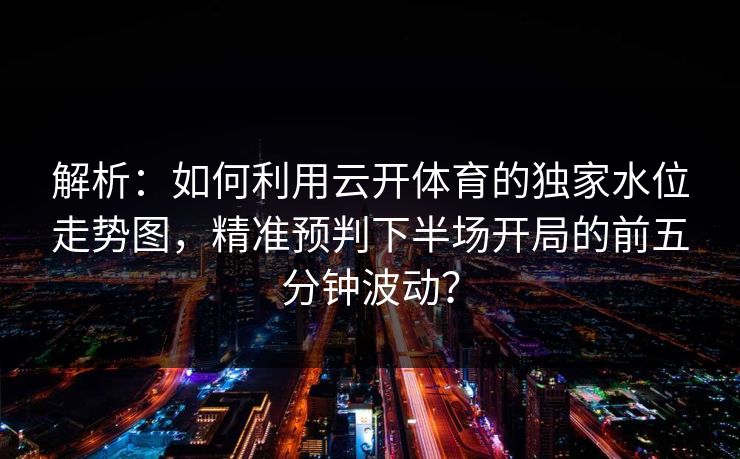 解析：如何利用云开体育的独家水位走势图，精准预判下半场开局的前五分钟波动？