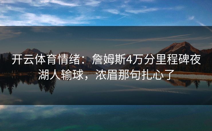 开云体育情绪：詹姆斯4万分里程碑夜湖人输球，浓眉那句扎心了