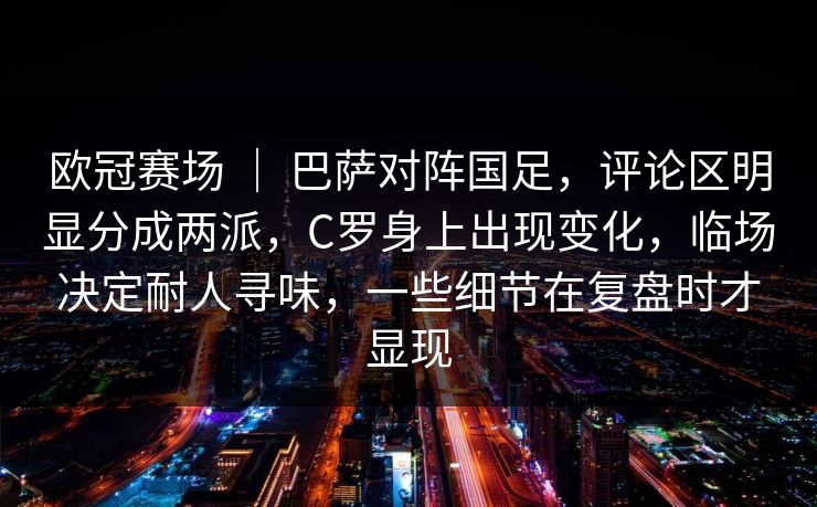 欧冠赛场 ｜ 巴萨对阵国足，评论区明显分成两派，C罗身上出现变化，临场决定耐人寻味，一些细节在复盘时才显现
