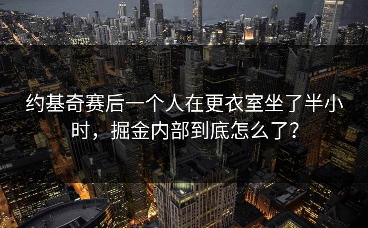 约基奇赛后一个人在更衣室坐了半小时，掘金内部到底怎么了？