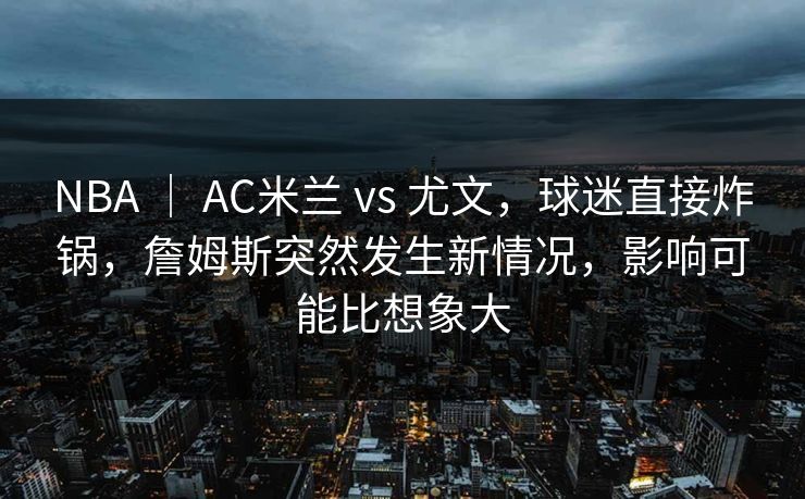 NBA ｜ AC米兰 vs 尤文，球迷直接炸锅，詹姆斯突然发生新情况，影响可能比想象大