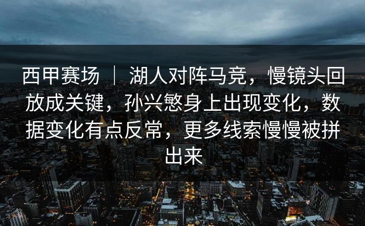 西甲赛场 ｜ 湖人对阵马竞，慢镜头回放成关键，孙兴慜身上出现变化，数据变化有点反常，更多线索慢慢被拼出来
