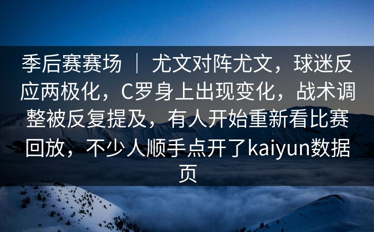 季后赛赛场 ｜ 尤文对阵尤文，球迷反应两极化，C罗身上出现变化，战术调整被反复提及，有人开始重新看比赛回放，不少人顺手点开了kaiyun数据页