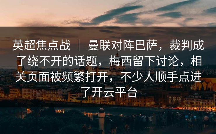 英超焦点战 ｜ 曼联对阵巴萨，裁判成了绕不开的话题，梅西留下讨论，相关页面被频繁打开，不少人顺手点进了开云平台
