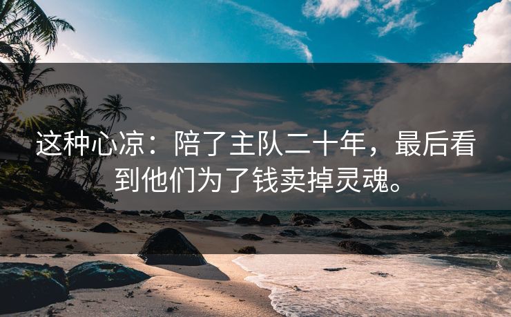 这种心凉：陪了主队二十年，最后看到他们为了钱卖掉灵魂。