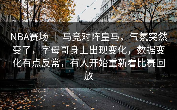NBA赛场 ｜ 马竞对阵皇马，气氛突然变了，字母哥身上出现变化，数据变化有点反常，有人开始重新看比赛回放