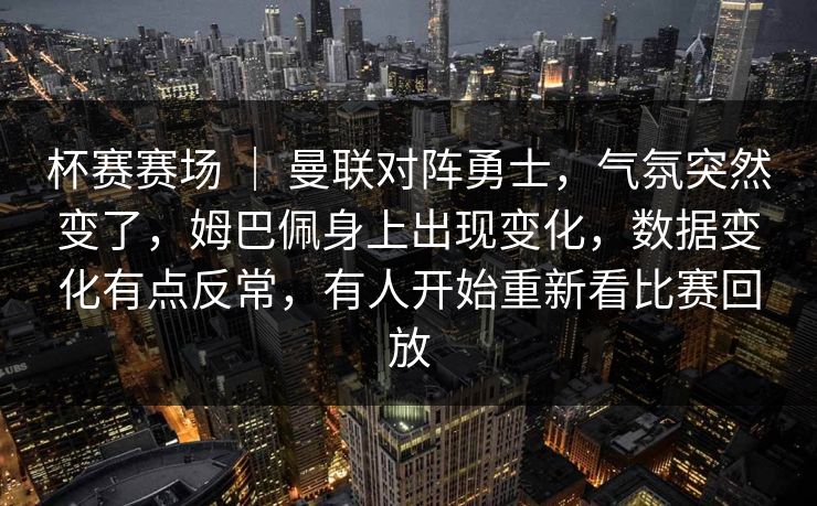 杯赛赛场 ｜ 曼联对阵勇士，气氛突然变了，姆巴佩身上出现变化，数据变化有点反常，有人开始重新看比赛回放