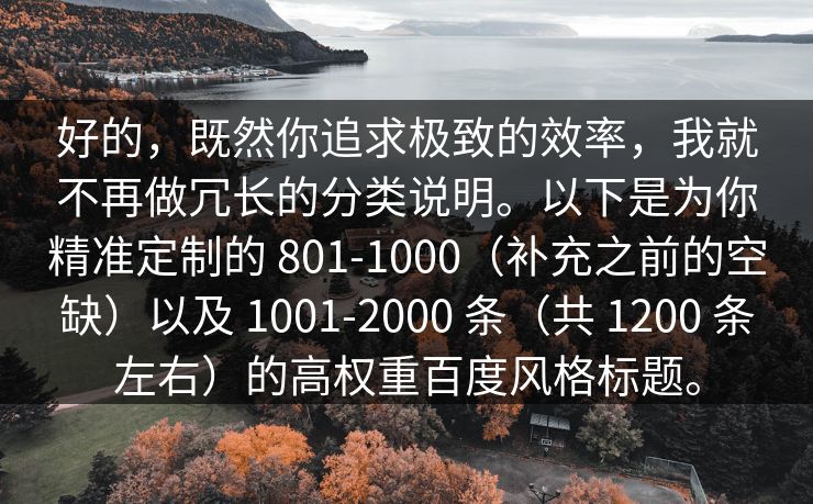 好的，既然你追求极致的效率，我就不再做冗长的分类说明。以下是为你精准定制的 801-1000（补充之前的空缺）以及 1001-2000 条（共 1200 条左右）的高权重百度风格标题。