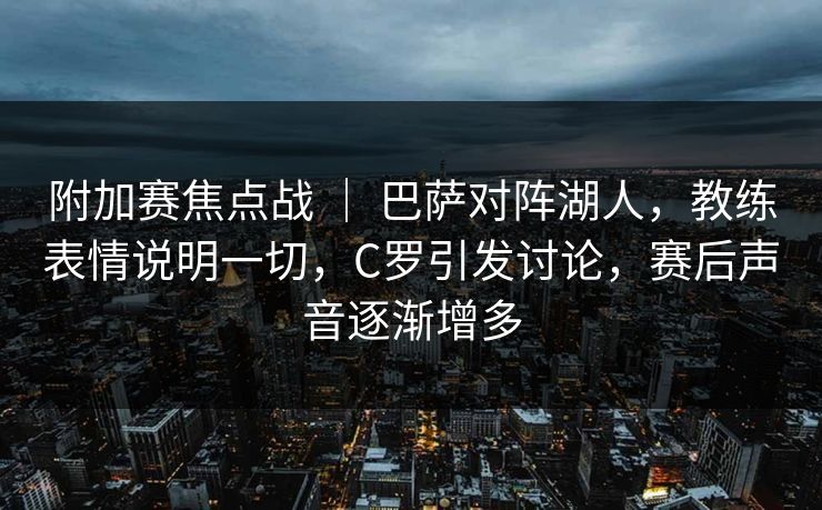 附加赛焦点战 ｜ 巴萨对阵湖人，教练表情说明一切，C罗引发讨论，赛后声音逐渐增多