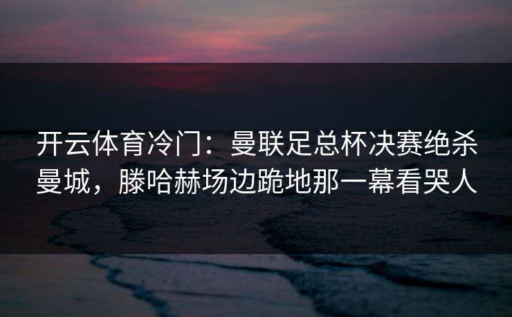 开云体育冷门：曼联足总杯决赛绝杀曼城，滕哈赫场边跪地那一幕看哭人