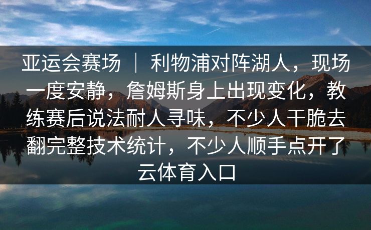 亚运会赛场 | 利物浦对阵湖人,现场一度安静,詹姆斯身上出现变化,教练赛后说法耐人寻味,不少人干脆去翻完整技术统计,不少人顺手点开了云体育入口 亚运会赛场 | 利物浦对阵湖人,现场一度安静,詹姆斯身上出现变化,教练赛后说法耐人寻味,不少人干脆去翻完整技术统计,不少人顺手点开了云体育入口