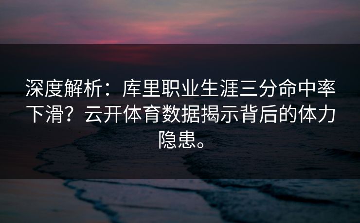 深度解析：库里职业生涯三分命中率下滑？云开体育数据揭示背后的体力隐患。