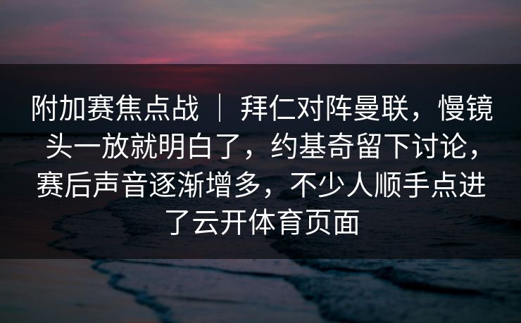 附加赛焦点战 ｜ 拜仁对阵曼联，慢镜头一放就明白了，约基奇留下讨论，赛后声音逐渐增多，不少人顺手点进了云开体育页面