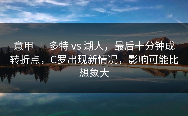 意甲 ｜ 多特 vs 湖人，最后十分钟成转折点，C罗出现新情况，影响可能比想象大