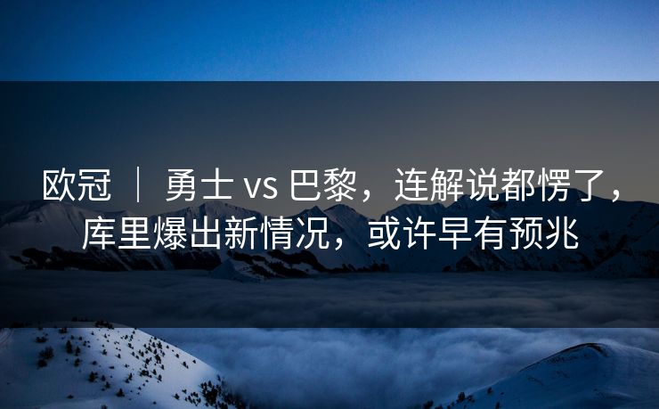欧冠 ｜ 勇士 vs 巴黎，连解说都愣了，库里爆出新情况，或许早有预兆