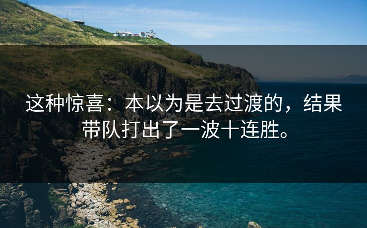 这种惊喜：本以为是去过渡的，结果带队打出了一波十连胜。