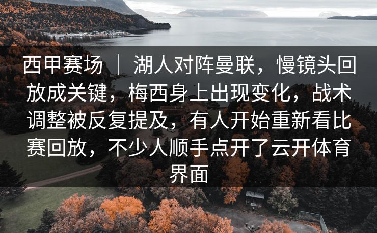 西甲赛场 | 湖人对阵曼联,慢镜头回放成关键,梅西身上出现变化,战术调整被反复提及,有人开始重新看比赛回放,不少人顺手点开了云开体育界面 西甲赛场 | 湖人对阵曼联,慢镜头回放成关键,梅西身上出现变化,战术调整被反复提及,有人开始重新看比赛回放,不少人顺手点开了云开体育界面