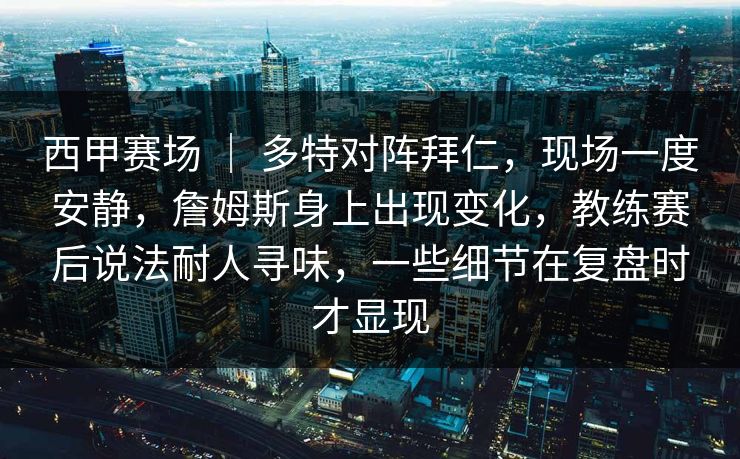西甲赛场 ｜ 多特对阵拜仁，现场一度安静，詹姆斯身上出现变化，教练赛后说法耐人寻味，一些细节在复盘时才显现