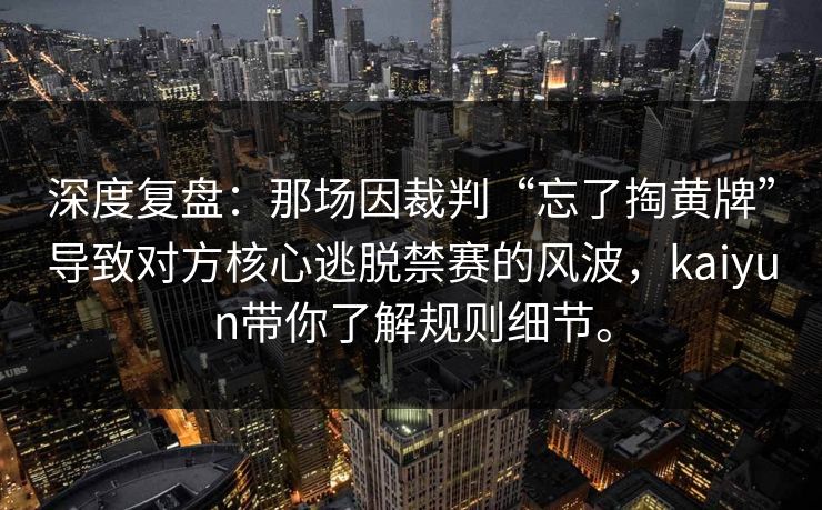 深度复盘：那场因裁判“忘了掏黄牌”导致对方核心逃脱禁赛的风波，kaiyun带你了解规则细节。