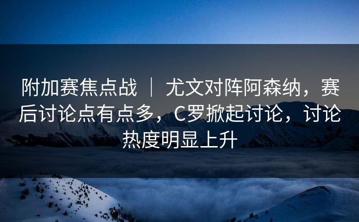 附加赛焦点战 ｜ 尤文对阵阿森纳，赛后讨论点有点多，C罗掀起讨论，讨论热度明显上升