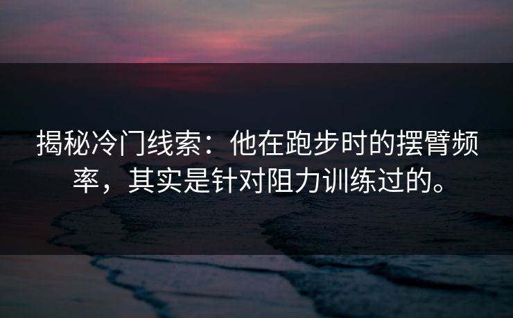 揭秘冷门线索：他在跑步时的摆臂频率，其实是针对阻力训练过的。