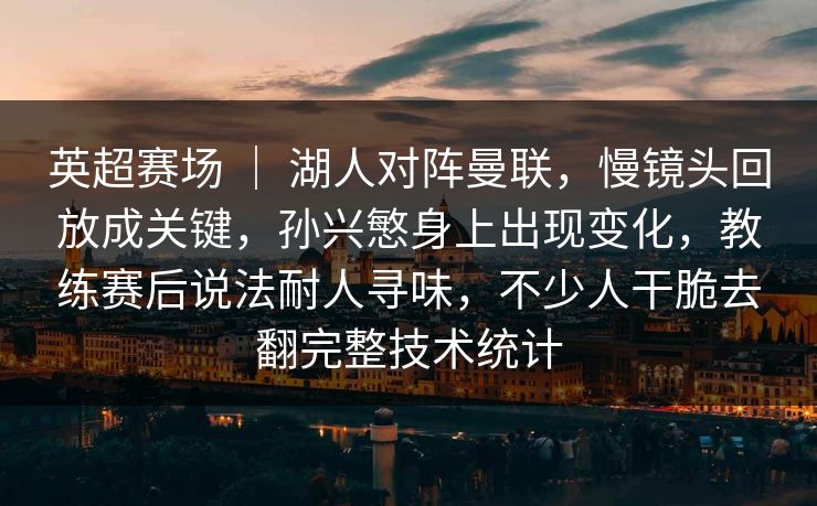 英超赛场 ｜ 湖人对阵曼联，慢镜头回放成关键，孙兴慜身上出现变化，教练赛后说法耐人寻味，不少人干脆去翻完整技术统计
