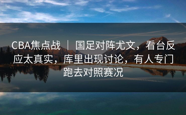 CBA焦点战 ｜ 国足对阵尤文，看台反应太真实，库里出现讨论，有人专门跑去对照赛况
