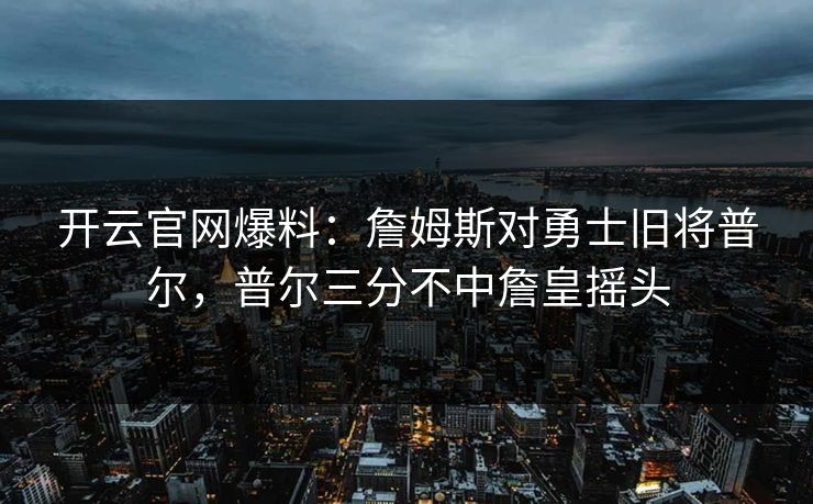 开云官网爆料：詹姆斯对勇士旧将普尔，普尔三分不中詹皇摇头