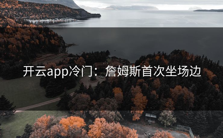 开云app冷门：詹姆斯首次坐场边