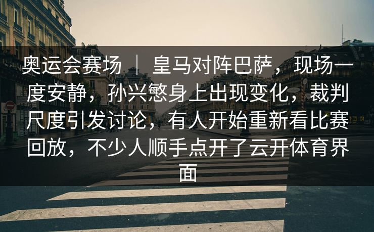 奥运会赛场 | 皇马对阵巴萨,现场一度安静,孙兴慜身上出现变化,裁判尺度引发讨论,有人开始重新看比赛回放,不少人顺手点开了云开体育界面 奥运会赛场 | 皇马对阵巴萨,现场一度安静,孙兴慜身上出现变化,裁判尺度引发讨论,有人开始重新看比赛回放,不少人顺手点开了云开体育界面