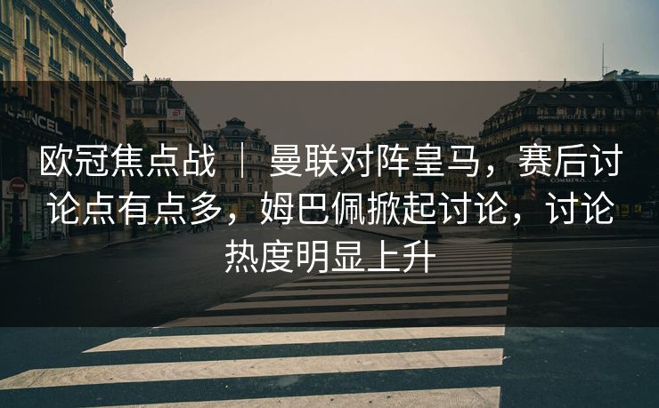 欧冠焦点战 ｜ 曼联对阵皇马，赛后讨论点有点多，姆巴佩掀起讨论，讨论热度明显上升