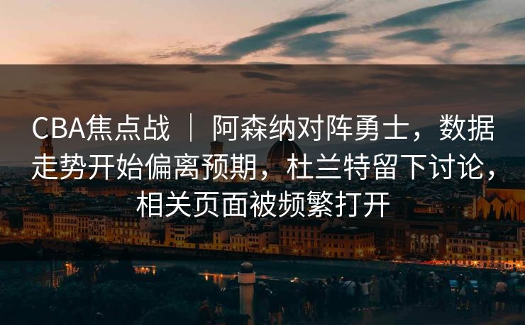 CBA焦点战 | 阿森纳对阵勇士,数据走势开始偏离预期,杜兰特留下讨论,相关页面被频繁打开 CBA焦点战 | 阿森纳对阵勇士,数据走势开始偏离预期,杜兰特留下讨论,相关页面被频繁打开