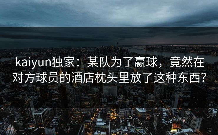 kaiyun独家：某队为了赢球，竟然在对方球员的酒店枕头里放了这种东西？