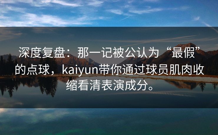 深度复盘:那一记被公认为“最假”的点球,kaiyun带你通过球员肌肉收缩看清表演成分。 深度复盘:那一记被公认为“最假”的点球,kaiyun带你通过球员肌肉收缩看清表演成分。